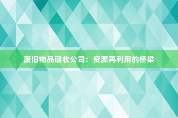 废旧物品回收公司：资源再利用的桥梁