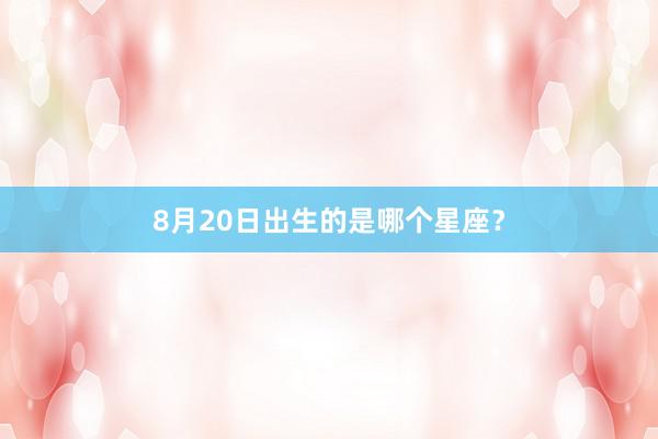 8月20日出生的是哪个星座？