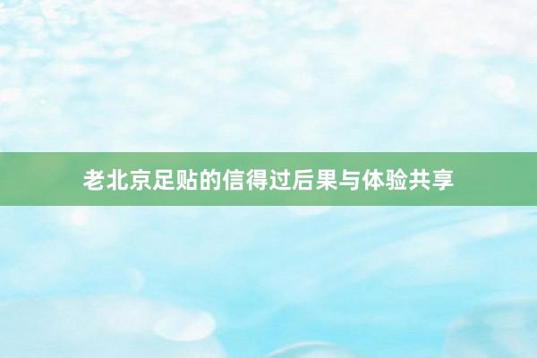 老北京足贴的信得过后果与体验共享